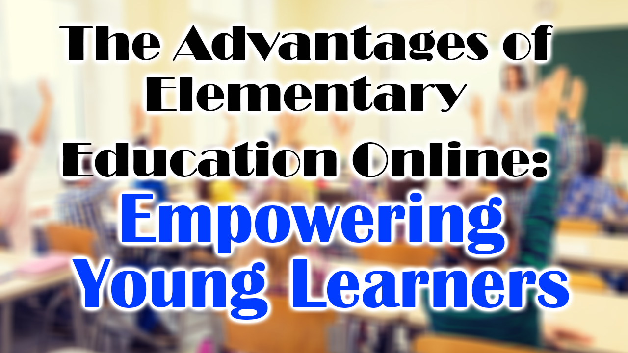 The Advantages of Elementary Education Online: Empowering Young Learners