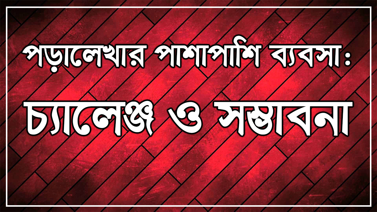 পড়ালেখার পাশাপাশি ব্যবসা: চ্যালেঞ্জ ও সম্ভাবনা