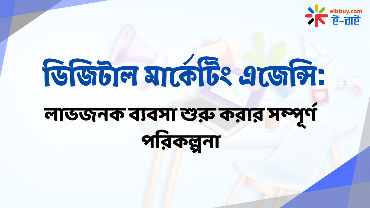 ডিজিটাল মার্কেটিং এজেন্সি: লাভজনক ব্যবসা শুরু করার সম্পূর্ণ পরিকল্পনা