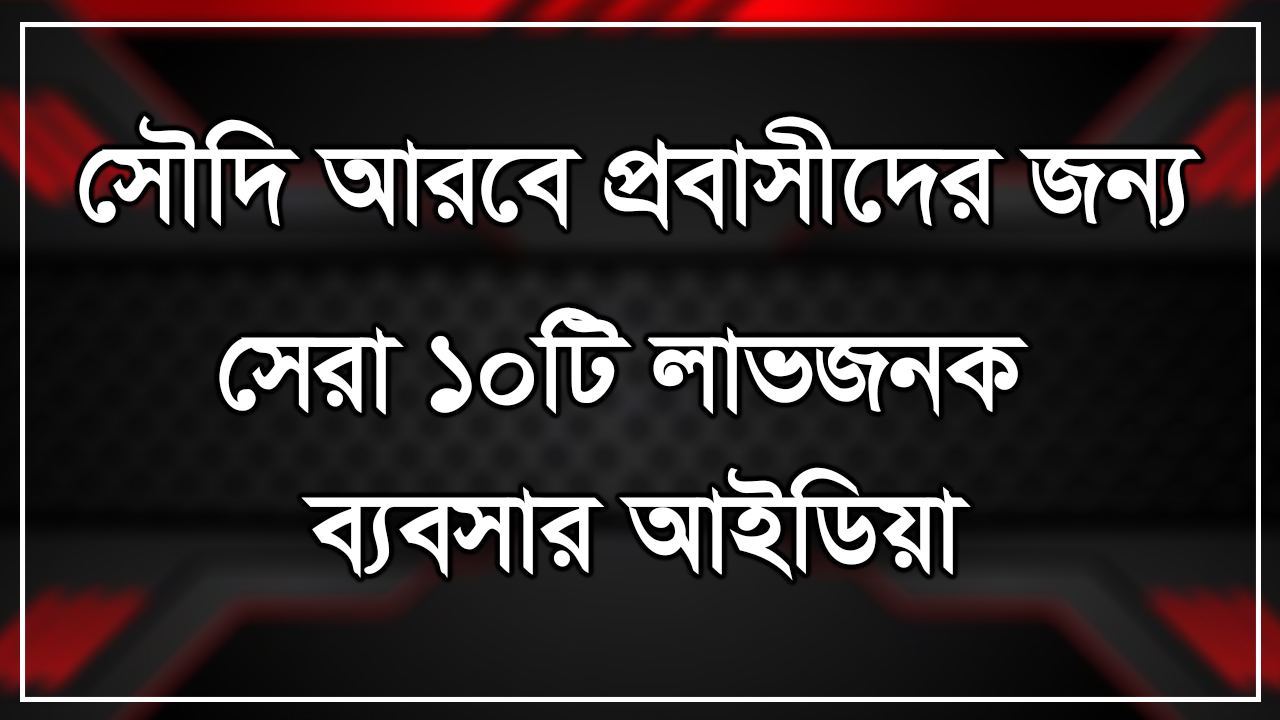 সৌদি আরবে প্রবাসীদের জন্য সেরা ১০টি লাভজনক ব্যবসার আইডিয়া