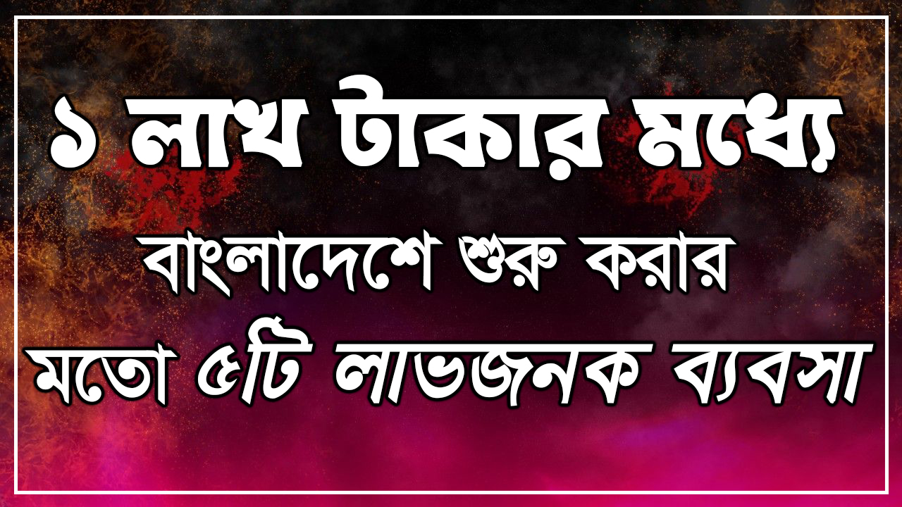 ১ লাখ টাকার মধ্যে বাংলাদেশে শুরু করার মতো ৫টি লাভজনক ব্যবসা