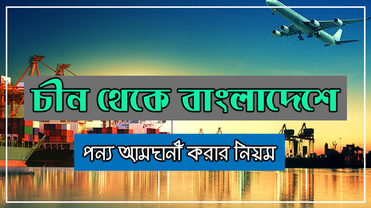 চীন থেকে বাংলাদেশে পন্য আমদানী করার নিয়ম